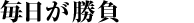 毎日が勝負