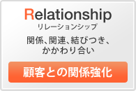[Relationship リレーションシップ]⇒関係、関連、結びつき、かかわり合い 【顧客との関係強化】