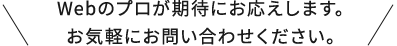 Webのプロが期待にお応えします。お気軽にお問い合わせください。